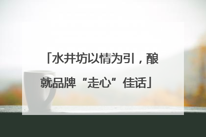 水井坊以情为引，酿就品牌“走心”佳话
