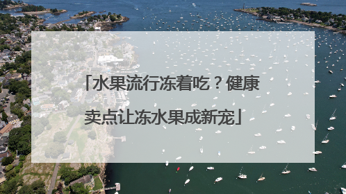 水果流行冻着吃？健康卖点让冻水果成新宠