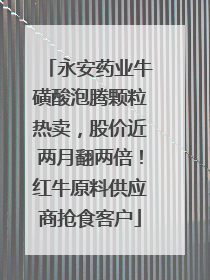 永安药业牛磺酸泡腾颗粒热卖，股价近两月翻两倍！红牛原料供应商抢食客户