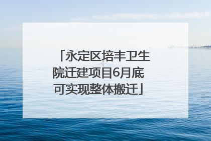 永定区培丰卫生院迁建项目6月底可实现整体搬迁