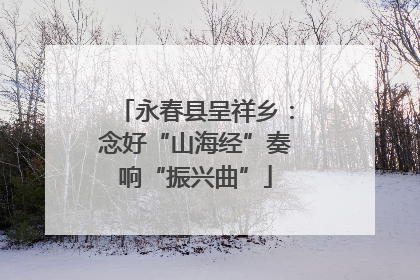 永春县呈祥乡：念好“山海经”奏响“振兴曲”
