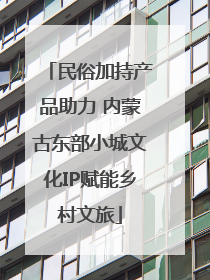 民俗加持产品助力 内蒙古东部小城文化IP赋能乡村文旅