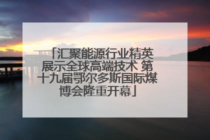 汇聚能源行业精英 展示全球高端技术 第十九届鄂尔多斯国际煤博会隆重开幕