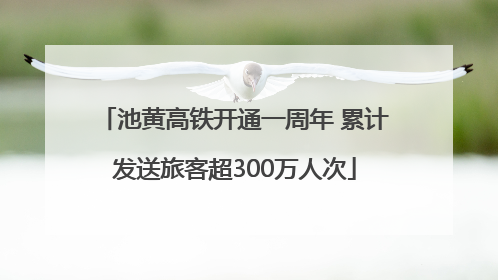 池黄高铁开通一周年 累计发送旅客超300万人次
