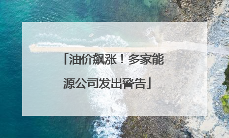 油价飙涨！多家能源公司发出警告