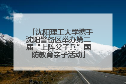 沈阳理工大学携手沈阳警备区举办第二届“上阵父子兵”国防教育亲子活动