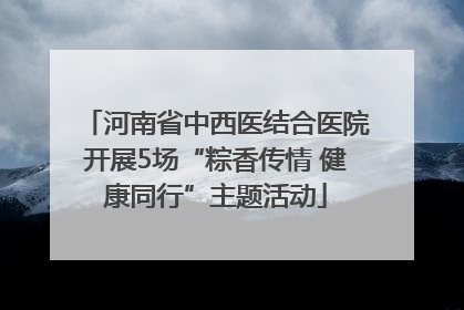 河南省中西医结合医院开展5场“粽香传情 健康同行”主题活动
