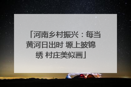 河南乡村振兴：每当黄河日出时 塬上披锦绣 村庄美似画