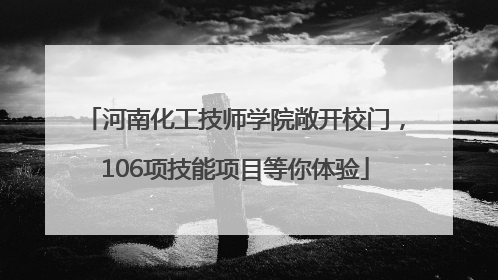 河南化工技师学院敞开校门，106项技能项目等你体验