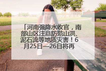 河南强降水收官，南部山区注意防范山洪、泥石流等地质灾害！6月25日—26日将再迎大范围降水