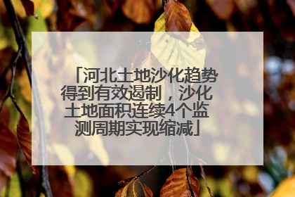 河北土地沙化趋势得到有效遏制，沙化土地面积连续4个监测周期实现缩减