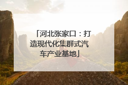 河北张家口：打造现代化集群式汽车产业基地