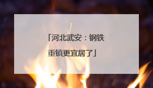 河北武安：钢铁重镇更宜居了