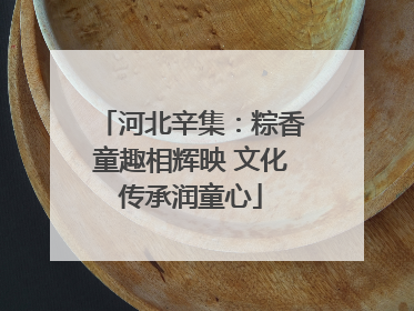 河北辛集：粽香童趣相辉映 文化传承润童心