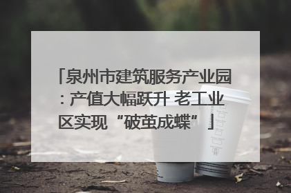 泉州市建筑服务产业园：产值大幅跃升 老工业区实现“破茧成蝶”