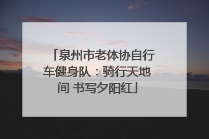 泉州市老体协自行车健身队：骑行天地间 书写夕阳红
