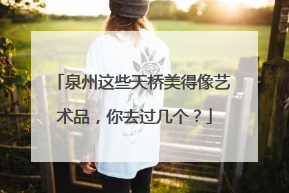 泉州这些天桥美得像艺术品，你去过几个？