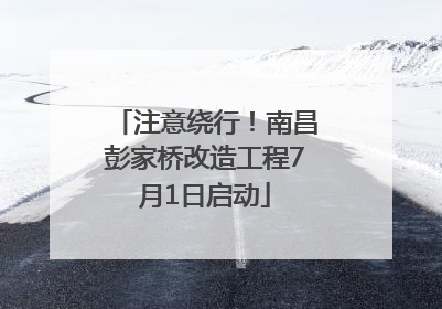 注意绕行！南昌彭家桥改造工程7月1日启动