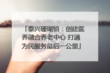 泰兴珊瑚镇：创建医养融合养老中心 打通为民服务最后一公里