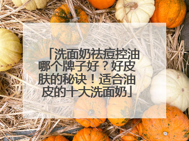 洗面奶祛痘控油哪个牌子好？好皮肤的秘诀！适合油皮的十大洗面奶