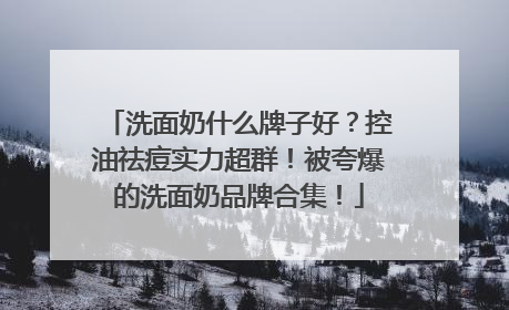 洗面奶什么牌子好？控油祛痘实力超群！被夸爆的洗面奶品牌合集！