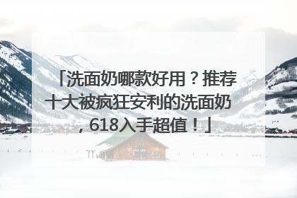 洗面奶哪款好用？推荐十大被疯狂安利的洗面奶，618入手超值！