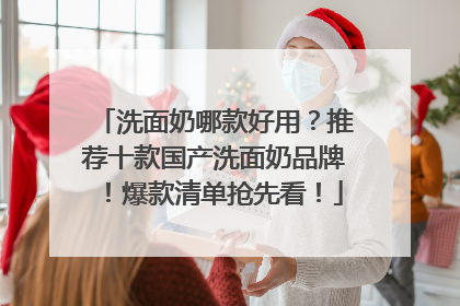 洗面奶哪款好用？推荐十款国产洗面奶品牌！爆款清单抢先看！