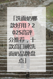 洗面奶哪款好用？2025高评分推荐，十款高口碑洗面奶品牌盘点