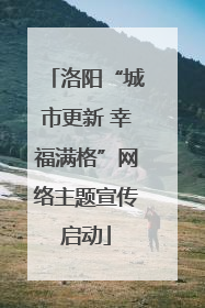 洛阳“城市更新 幸福满格”网络主题宣传启动