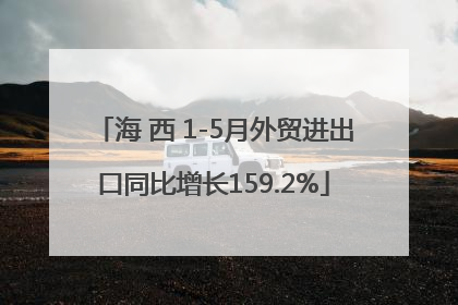 海 西 1-5月外贸进出口同比增长159.2%