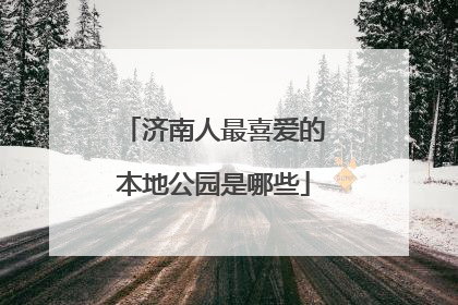 济南人最喜爱的本地公园是哪些