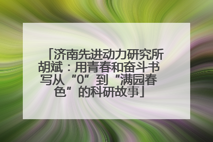 济南先进动力研究所胡斌：用青春和奋斗书写从“0”到“满园春色”的科研故事