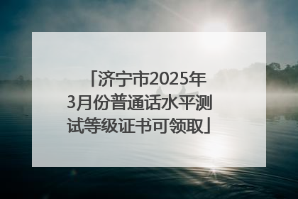 济宁市2025年3月份普通话水平测试等级证书可领取