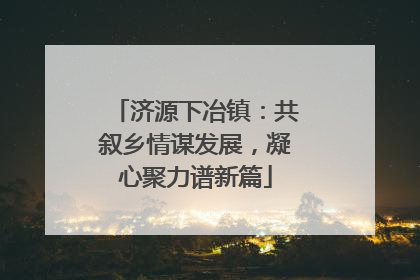 济源下冶镇：共叙乡情谋发展，凝心聚力谱新篇