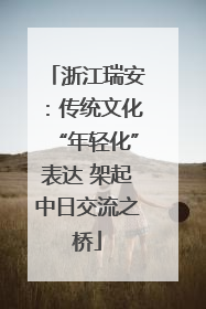 浙江瑞安：传统文化“年轻化”表达 架起中日交流之桥