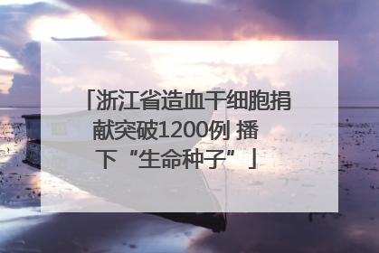 浙江省造血干细胞捐献突破1200例 播下“生命种子”