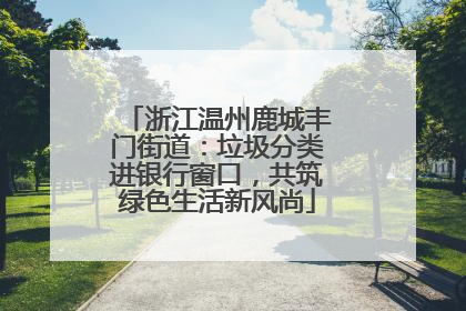 浙江温州鹿城丰门街道：垃圾分类进银行窗口，共筑绿色生活新风尚