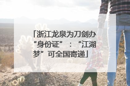 浙江龙泉为刀剑办“身份证”：“江湖梦”可全国寄递