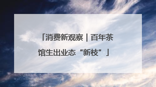 消费新观察｜百年茶馆生出业态“新枝”