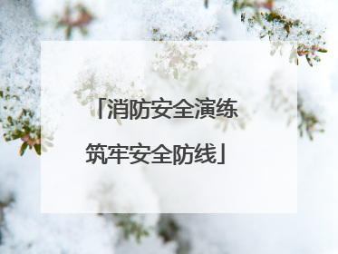 消防安全演练筑牢安全防线