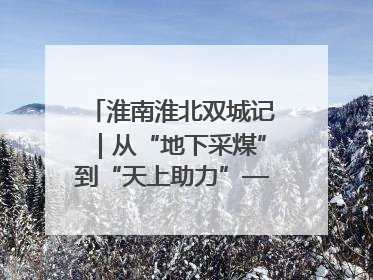 淮南淮北双城记｜从“地下采煤”到“天上助力”——淮北“双新”产业突围记