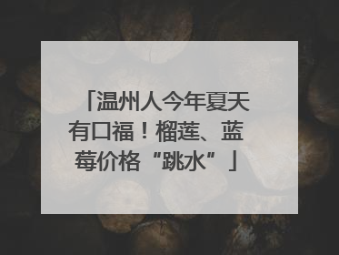 温州人今年夏天有口福！榴莲、蓝莓价格“跳水”