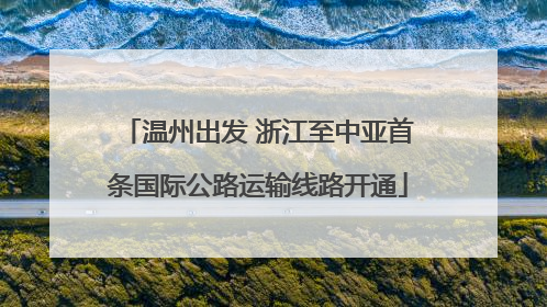 温州出发 浙江至中亚首条国际公路运输线路开通