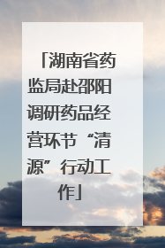 湖南省药监局赴邵阳调研药品经营环节“清源”行动工作
