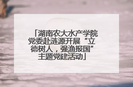 湖南农大水产学院党委赴涟源开展“立德树人，强渔报国”主题党建活动