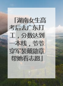 湖南女生高考后去广东打工，分数达到一本线，爷爷穿军装戴勋章帮她看志愿