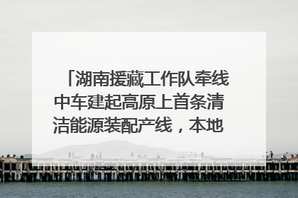 湖南援藏工作队牵线中车建起高原上首条清洁能源装配产线，本地大学生成车间检验员