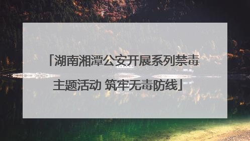 湖南湘潭公安开展系列禁毒主题活动 筑牢无毒防线