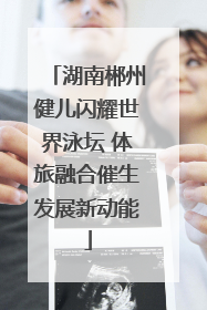 湖南郴州健儿闪耀世界泳坛 体旅融合催生发展新动能