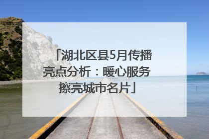 湖北区县5月传播亮点分析：暖心服务擦亮城市名片